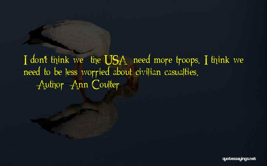 Ann Coulter Quotes: I Don't Think We [the Usa] Need More Troops. I Think We Need To Be Less Worried About Civilian Casualties.