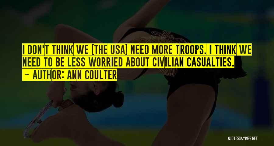 Ann Coulter Quotes: I Don't Think We [the Usa] Need More Troops. I Think We Need To Be Less Worried About Civilian Casualties.