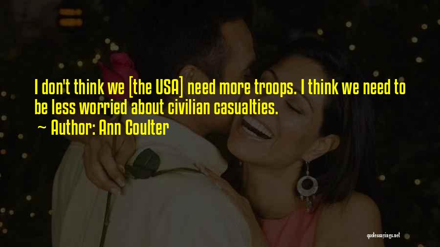 Ann Coulter Quotes: I Don't Think We [the Usa] Need More Troops. I Think We Need To Be Less Worried About Civilian Casualties.