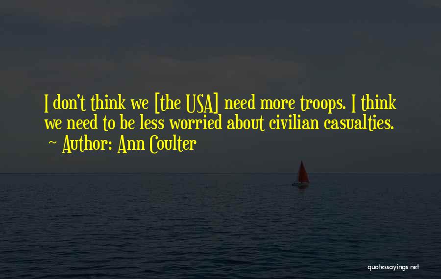 Ann Coulter Quotes: I Don't Think We [the Usa] Need More Troops. I Think We Need To Be Less Worried About Civilian Casualties.