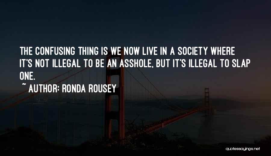 Ronda Rousey Quotes: The Confusing Thing Is We Now Live In A Society Where It's Not Illegal To Be An Asshole, But It's