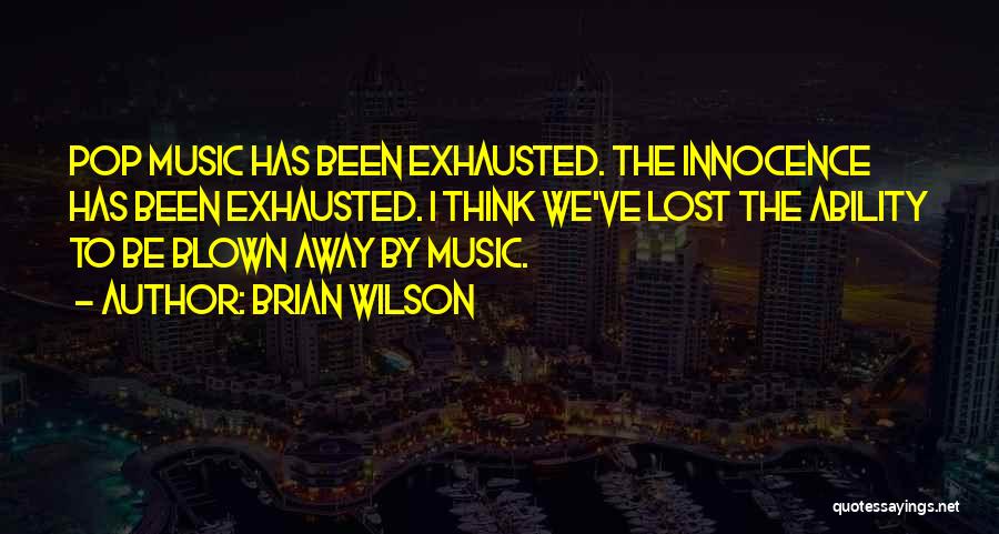 Brian Wilson Quotes: Pop Music Has Been Exhausted. The Innocence Has Been Exhausted. I Think We've Lost The Ability To Be Blown Away