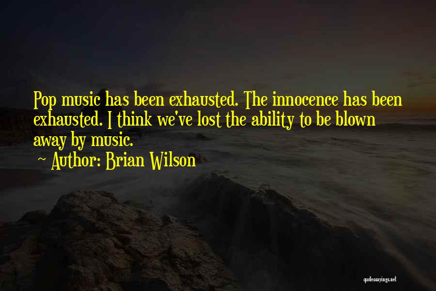 Brian Wilson Quotes: Pop Music Has Been Exhausted. The Innocence Has Been Exhausted. I Think We've Lost The Ability To Be Blown Away