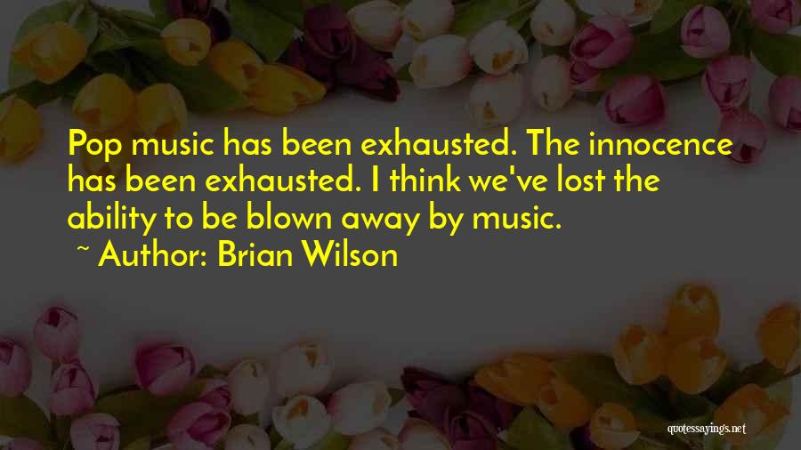 Brian Wilson Quotes: Pop Music Has Been Exhausted. The Innocence Has Been Exhausted. I Think We've Lost The Ability To Be Blown Away
