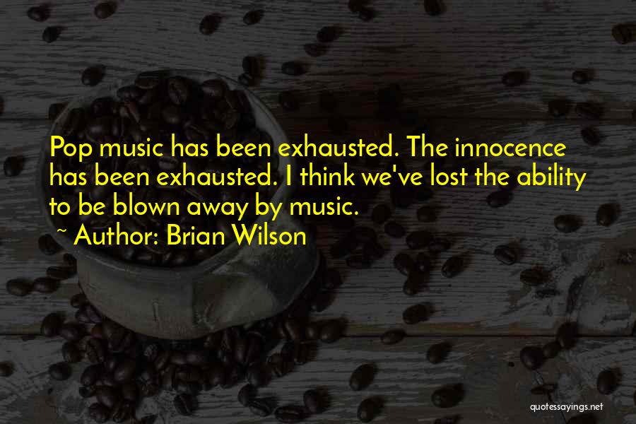 Brian Wilson Quotes: Pop Music Has Been Exhausted. The Innocence Has Been Exhausted. I Think We've Lost The Ability To Be Blown Away