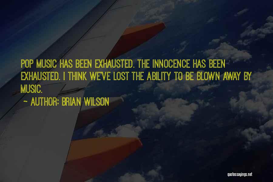 Brian Wilson Quotes: Pop Music Has Been Exhausted. The Innocence Has Been Exhausted. I Think We've Lost The Ability To Be Blown Away