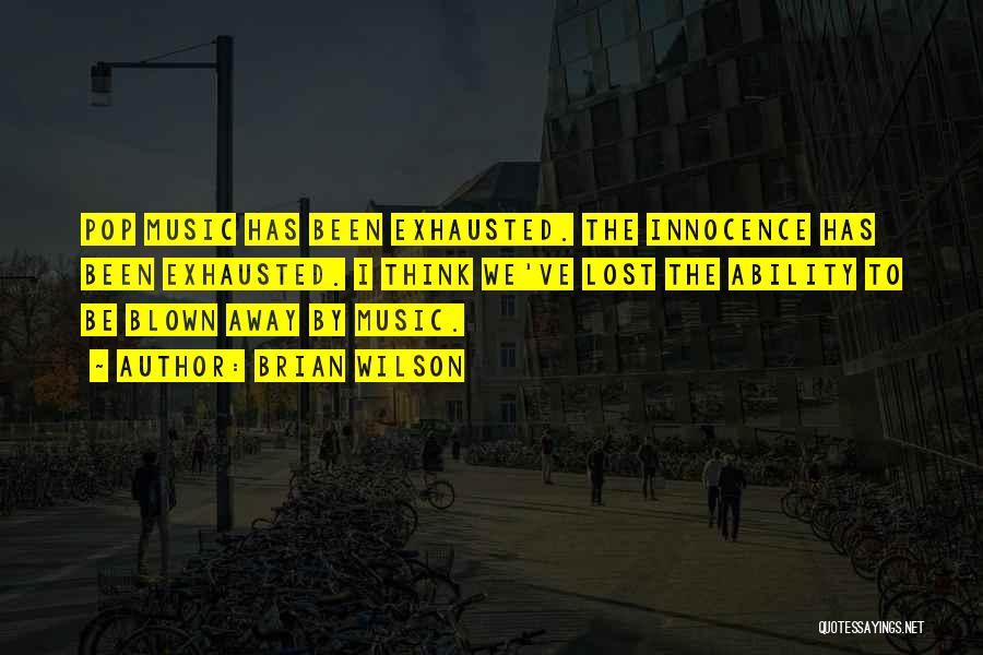 Brian Wilson Quotes: Pop Music Has Been Exhausted. The Innocence Has Been Exhausted. I Think We've Lost The Ability To Be Blown Away