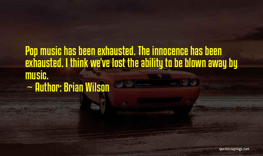 Brian Wilson Quotes: Pop Music Has Been Exhausted. The Innocence Has Been Exhausted. I Think We've Lost The Ability To Be Blown Away