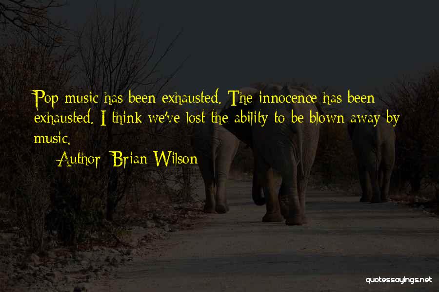 Brian Wilson Quotes: Pop Music Has Been Exhausted. The Innocence Has Been Exhausted. I Think We've Lost The Ability To Be Blown Away