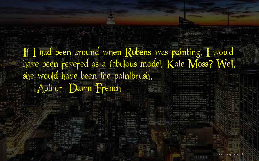 Dawn French Quotes: If I Had Been Around When Rubens Was Painting, I Would Have Been Revered As A Fabulous Model. Kate Moss?