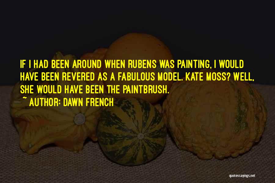 Dawn French Quotes: If I Had Been Around When Rubens Was Painting, I Would Have Been Revered As A Fabulous Model. Kate Moss?