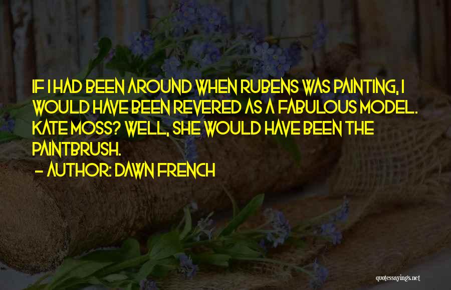 Dawn French Quotes: If I Had Been Around When Rubens Was Painting, I Would Have Been Revered As A Fabulous Model. Kate Moss?