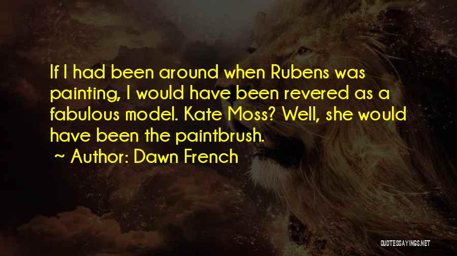 Dawn French Quotes: If I Had Been Around When Rubens Was Painting, I Would Have Been Revered As A Fabulous Model. Kate Moss?