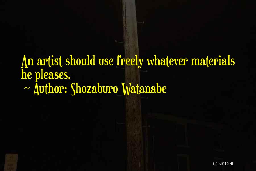 Shozaburo Watanabe Quotes: An Artist Should Use Freely Whatever Materials He Pleases.
