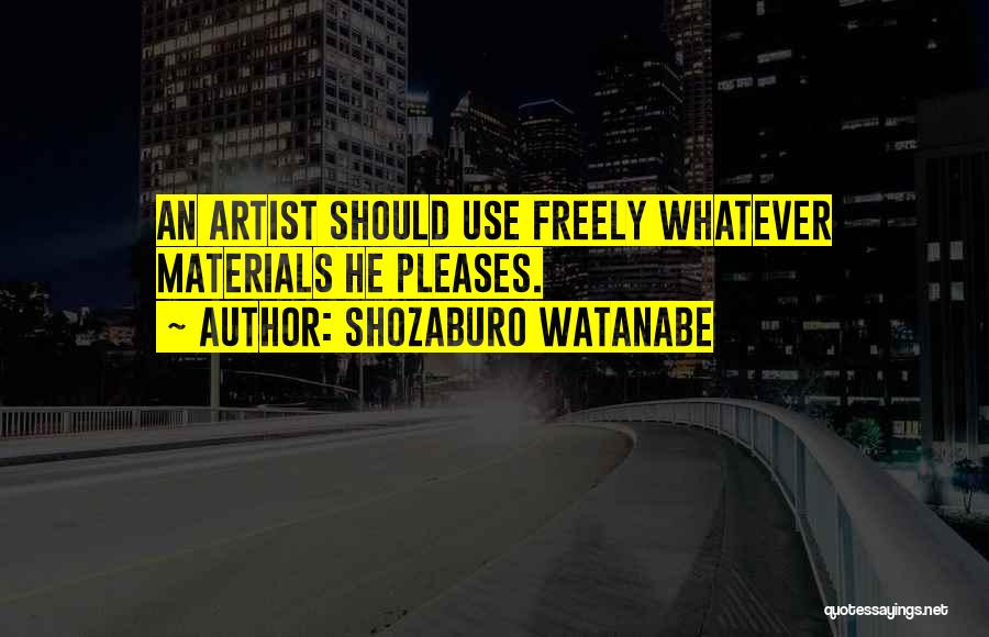 Shozaburo Watanabe Quotes: An Artist Should Use Freely Whatever Materials He Pleases.