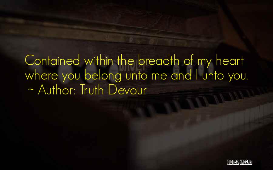 Truth Devour Quotes: Contained Within The Breadth Of My Heart Where You Belong Unto Me And I Unto You.