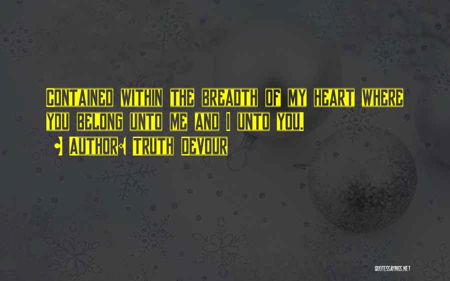 Truth Devour Quotes: Contained Within The Breadth Of My Heart Where You Belong Unto Me And I Unto You.