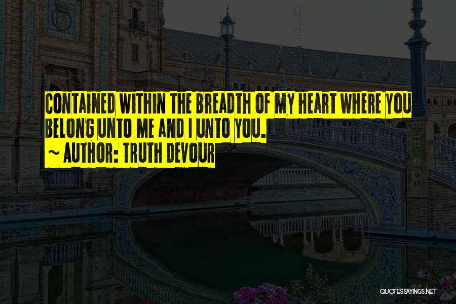 Truth Devour Quotes: Contained Within The Breadth Of My Heart Where You Belong Unto Me And I Unto You.