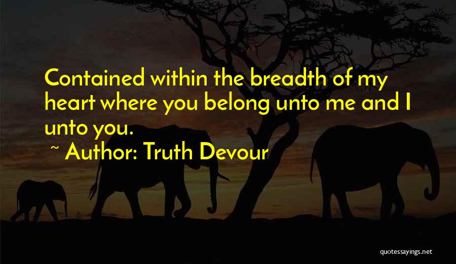 Truth Devour Quotes: Contained Within The Breadth Of My Heart Where You Belong Unto Me And I Unto You.