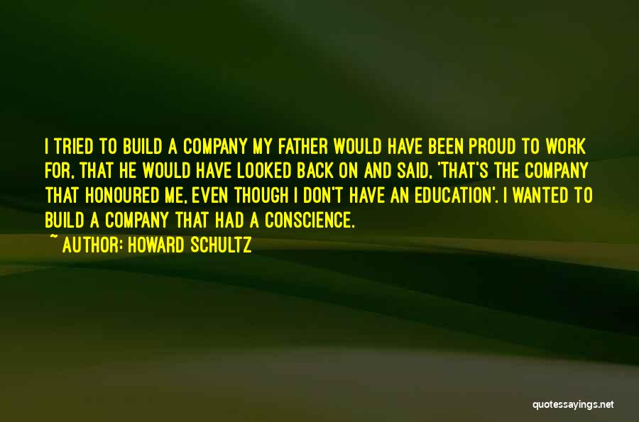 Howard Schultz Quotes: I Tried To Build A Company My Father Would Have Been Proud To Work For, That He Would Have Looked