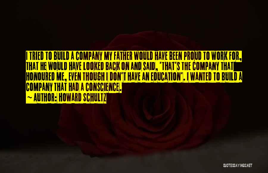 Howard Schultz Quotes: I Tried To Build A Company My Father Would Have Been Proud To Work For, That He Would Have Looked