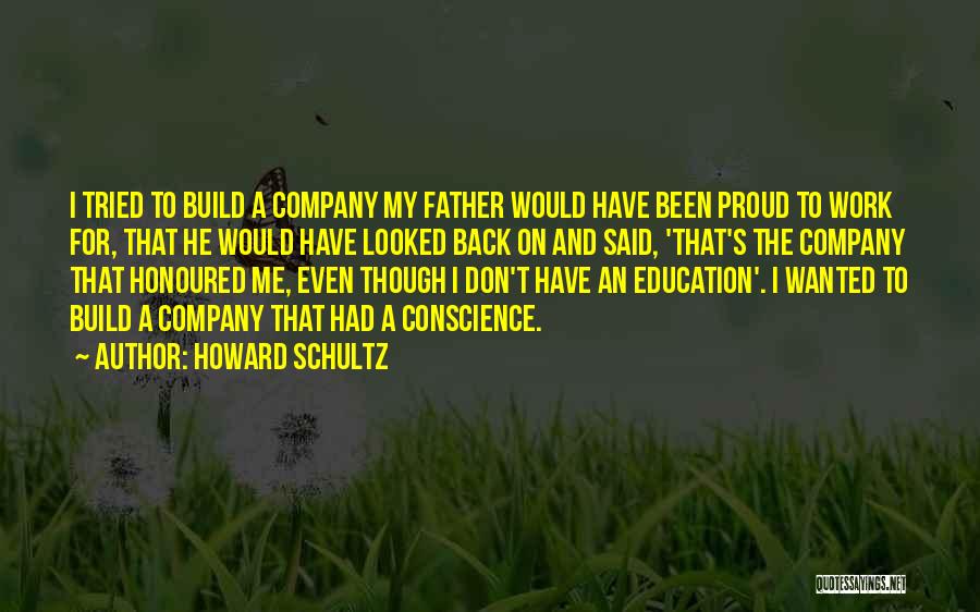 Howard Schultz Quotes: I Tried To Build A Company My Father Would Have Been Proud To Work For, That He Would Have Looked