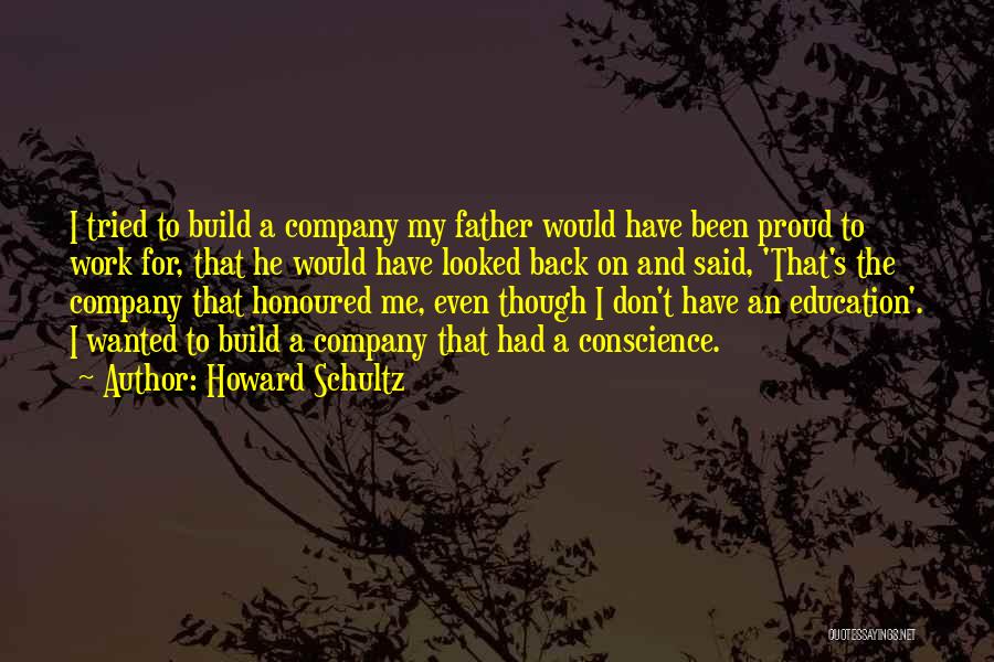 Howard Schultz Quotes: I Tried To Build A Company My Father Would Have Been Proud To Work For, That He Would Have Looked