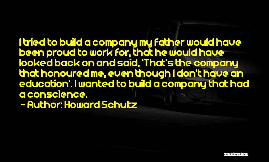 Howard Schultz Quotes: I Tried To Build A Company My Father Would Have Been Proud To Work For, That He Would Have Looked