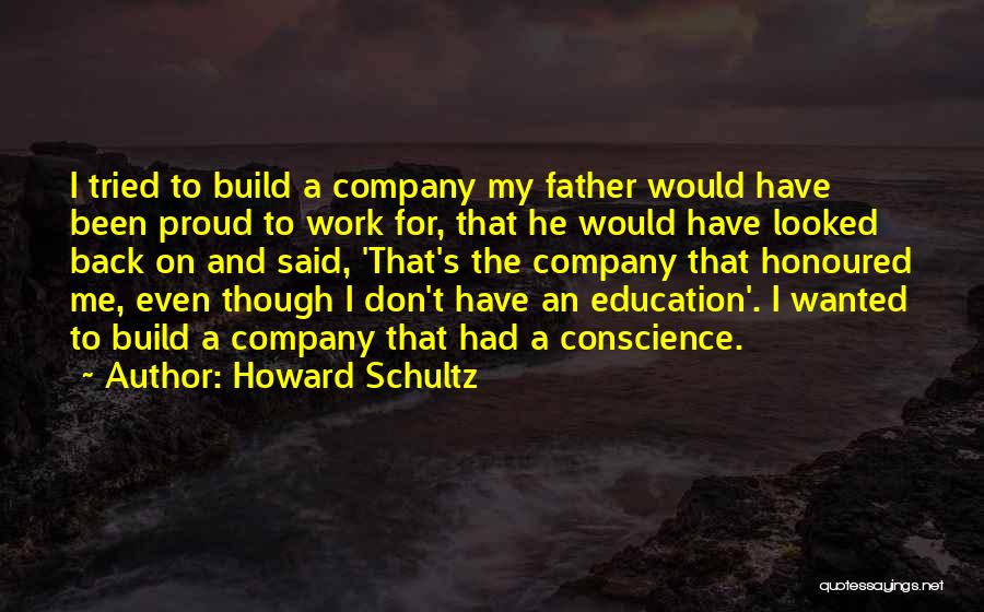 Howard Schultz Quotes: I Tried To Build A Company My Father Would Have Been Proud To Work For, That He Would Have Looked