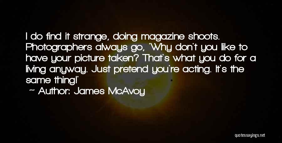 James McAvoy Quotes: I Do Find It Strange, Doing Magazine Shoots. Photographers Always Go, 'why Don't You Like To Have Your Picture Taken?