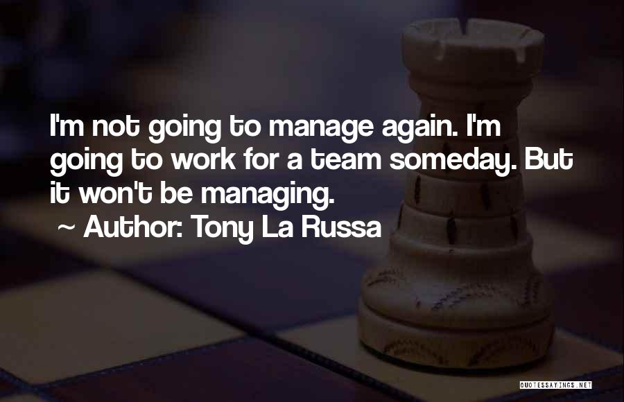 Tony La Russa Quotes: I'm Not Going To Manage Again. I'm Going To Work For A Team Someday. But It Won't Be Managing.