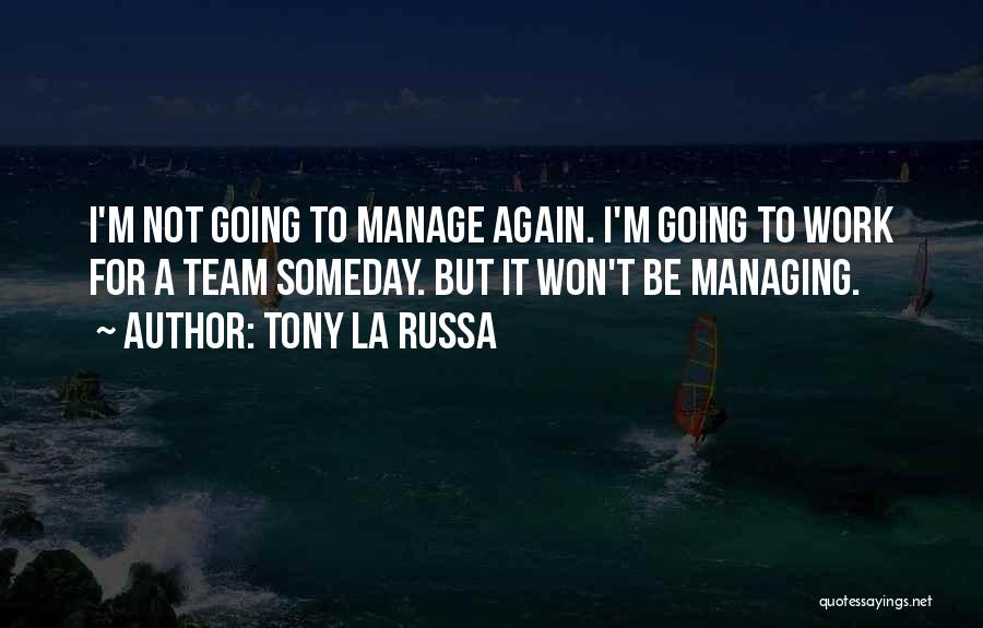 Tony La Russa Quotes: I'm Not Going To Manage Again. I'm Going To Work For A Team Someday. But It Won't Be Managing.