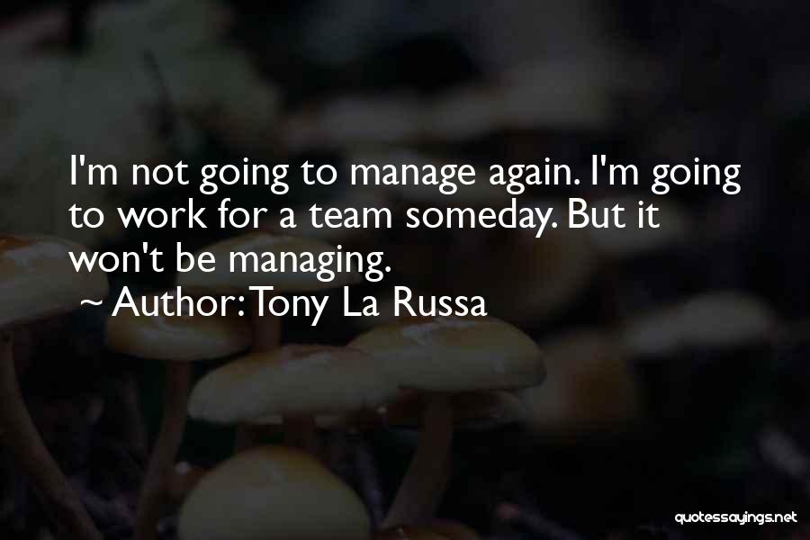 Tony La Russa Quotes: I'm Not Going To Manage Again. I'm Going To Work For A Team Someday. But It Won't Be Managing.