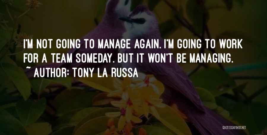 Tony La Russa Quotes: I'm Not Going To Manage Again. I'm Going To Work For A Team Someday. But It Won't Be Managing.