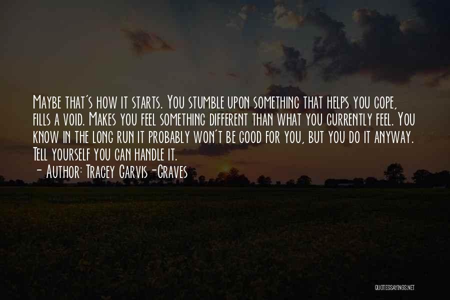 Tracey Garvis-Graves Quotes: Maybe That's How It Starts. You Stumble Upon Something That Helps You Cope, Fills A Void. Makes You Feel Something