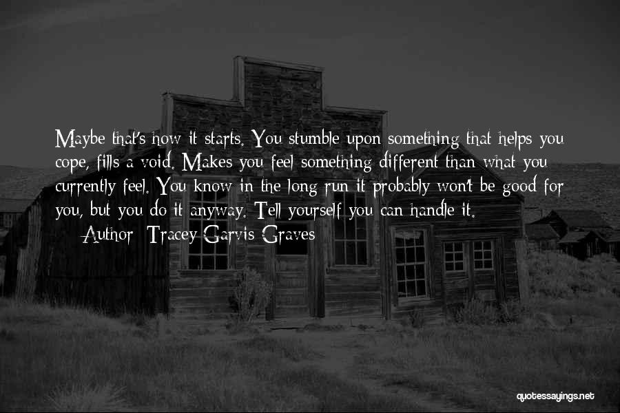 Tracey Garvis-Graves Quotes: Maybe That's How It Starts. You Stumble Upon Something That Helps You Cope, Fills A Void. Makes You Feel Something