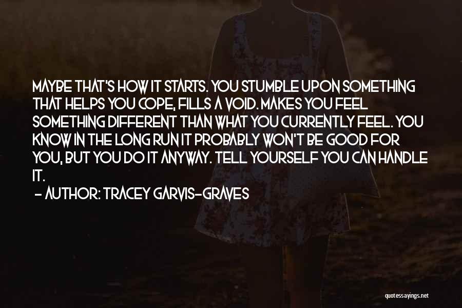 Tracey Garvis-Graves Quotes: Maybe That's How It Starts. You Stumble Upon Something That Helps You Cope, Fills A Void. Makes You Feel Something