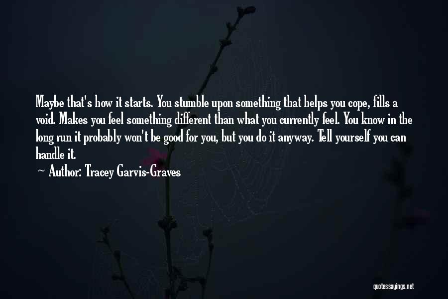 Tracey Garvis-Graves Quotes: Maybe That's How It Starts. You Stumble Upon Something That Helps You Cope, Fills A Void. Makes You Feel Something