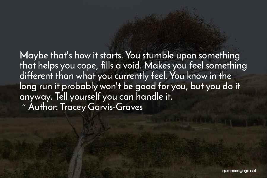 Tracey Garvis-Graves Quotes: Maybe That's How It Starts. You Stumble Upon Something That Helps You Cope, Fills A Void. Makes You Feel Something