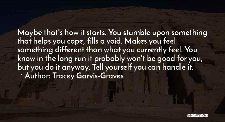 Tracey Garvis-Graves Quotes: Maybe That's How It Starts. You Stumble Upon Something That Helps You Cope, Fills A Void. Makes You Feel Something
