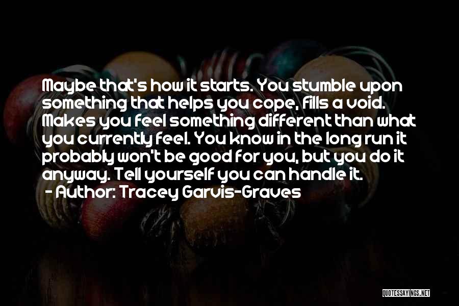 Tracey Garvis-Graves Quotes: Maybe That's How It Starts. You Stumble Upon Something That Helps You Cope, Fills A Void. Makes You Feel Something