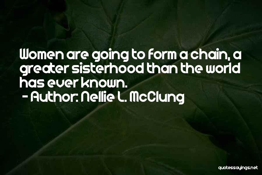 Nellie L. McClung Quotes: Women Are Going To Form A Chain, A Greater Sisterhood Than The World Has Ever Known.