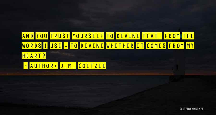 J.M. Coetzee Quotes: And You Trust Yourself To Divine That, From The Words I Use - To Divine Whether It Comes From My