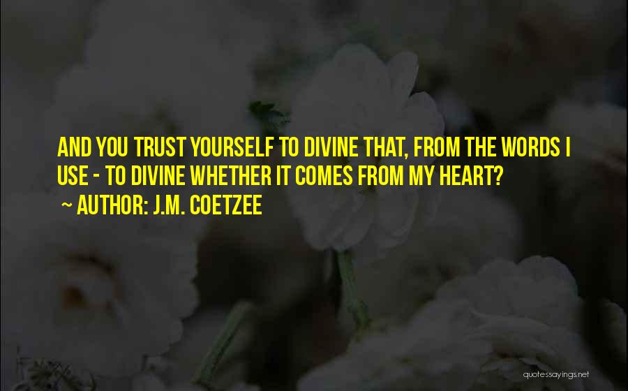 J.M. Coetzee Quotes: And You Trust Yourself To Divine That, From The Words I Use - To Divine Whether It Comes From My