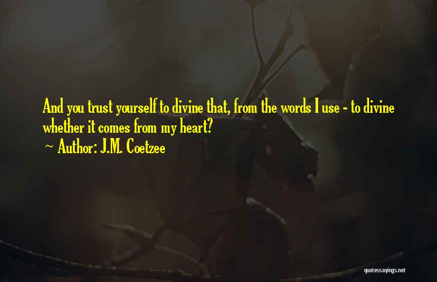 J.M. Coetzee Quotes: And You Trust Yourself To Divine That, From The Words I Use - To Divine Whether It Comes From My