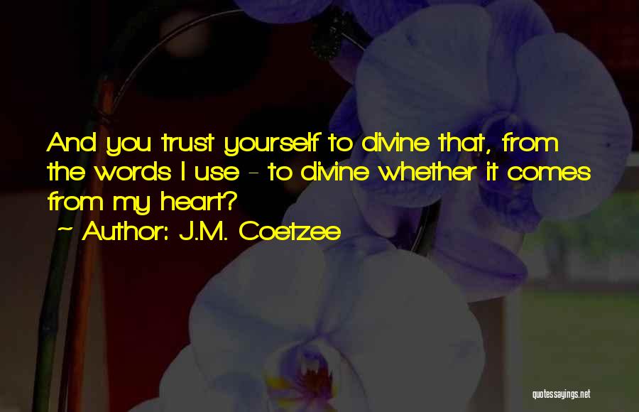 J.M. Coetzee Quotes: And You Trust Yourself To Divine That, From The Words I Use - To Divine Whether It Comes From My