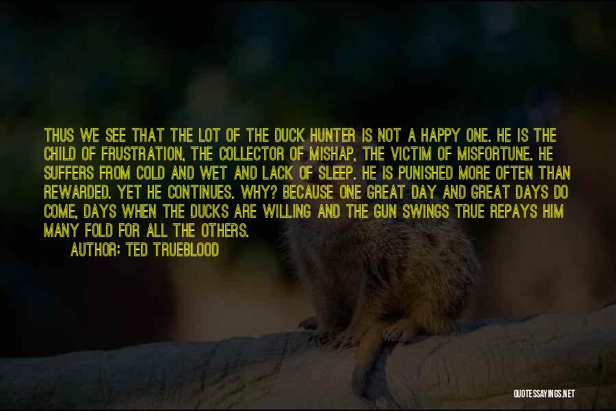 Ted Trueblood Quotes: Thus We See That The Lot Of The Duck Hunter Is Not A Happy One. He Is The Child Of