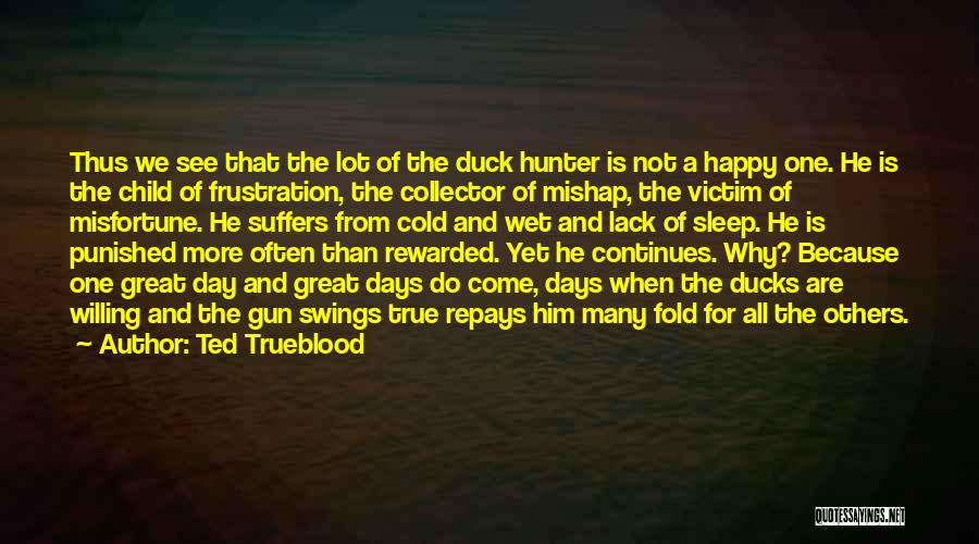 Ted Trueblood Quotes: Thus We See That The Lot Of The Duck Hunter Is Not A Happy One. He Is The Child Of