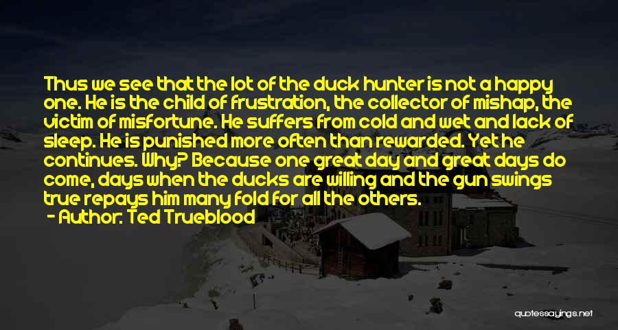 Ted Trueblood Quotes: Thus We See That The Lot Of The Duck Hunter Is Not A Happy One. He Is The Child Of