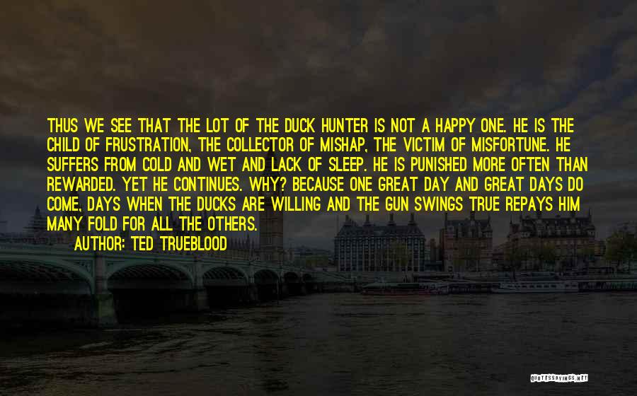 Ted Trueblood Quotes: Thus We See That The Lot Of The Duck Hunter Is Not A Happy One. He Is The Child Of